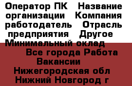 Оператор ПК › Название организации ­ Компания-работодатель › Отрасль предприятия ­ Другое › Минимальный оклад ­ 10 000 - Все города Работа » Вакансии   . Нижегородская обл.,Нижний Новгород г.